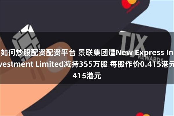 如何炒股配资配资平台 景联集团遭New Express Investment Limited减持355万股 每股作价0.415港元