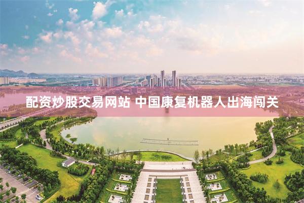配资炒股交易网站 中国康复机器人出海闯关