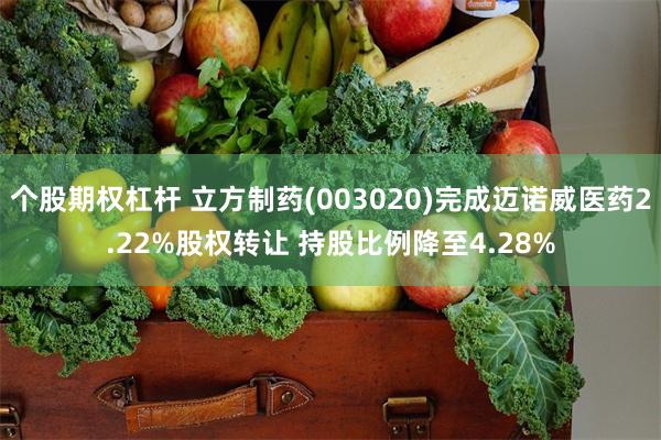 个股期权杠杆 立方制药(003020)完成迈诺威医药2.22%股权转让 持股比例降至4.28%