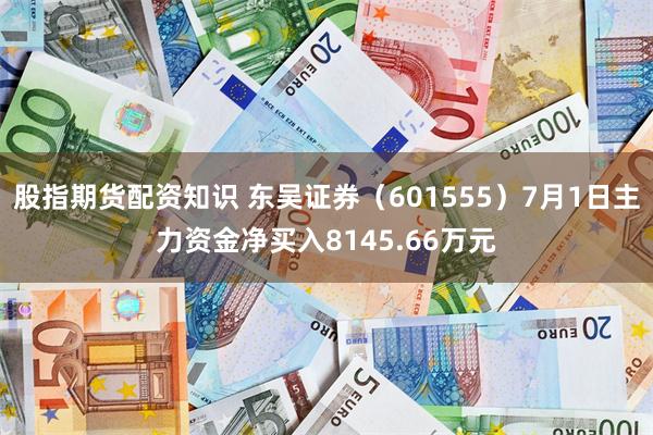 股指期货配资知识 东吴证券（601555）7月1日主力资金净买入8145.66万元