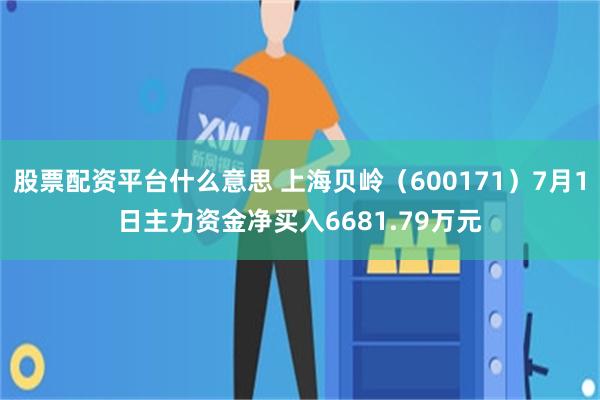 股票配资平台什么意思 上海贝岭（600171）7月1日主力资金净买入6681.79万元