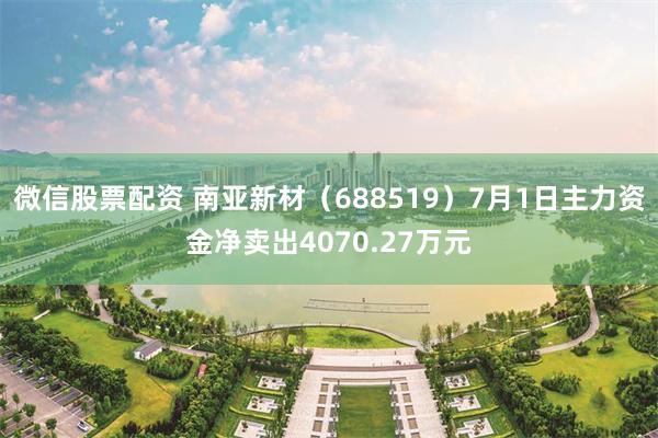 微信股票配资 南亚新材（688519）7月1日主力资金净卖出4070.27万元