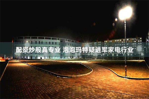 配资炒股真专业 泡泡玛特疑进军家电行业