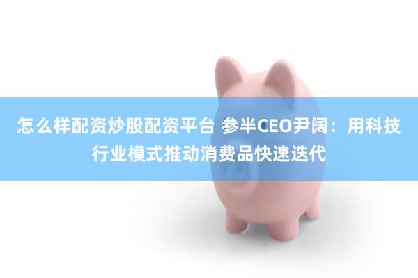 怎么样配资炒股配资平台 参半CEO尹阔:用科技行业模式推动消费品快速迭代