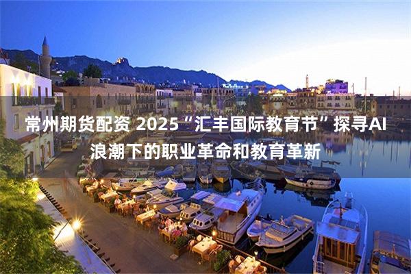 常州期货配资 2025“汇丰国际教育节”探寻AI浪潮下的职业革命和教育革新
