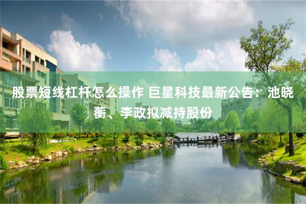 股票短线杠杆怎么操作 巨星科技最新公告：池晓蘅、李政拟减持股份