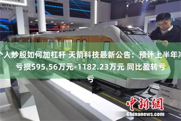 个人炒股如何加杠杆 天箭科技最新公告：预计上半年净亏损595.56万元-1182.23万元 同比盈转亏