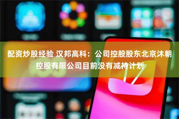 配资炒股经验 汉邦高科：公司控股股东北京沐朝控股有限公司目前没有减持计划
