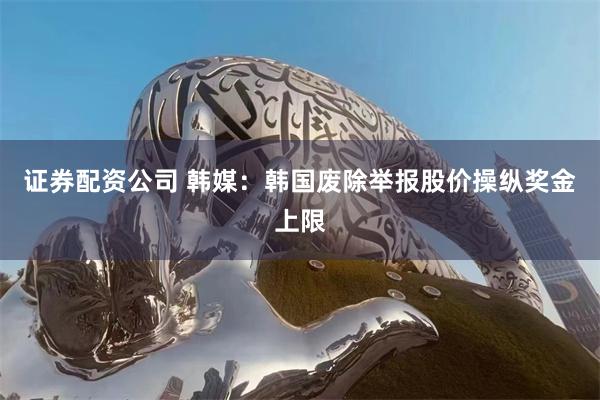 证券配资公司 韩媒：韩国废除举报股价操纵奖金上限