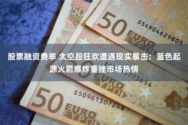 股票融资费率 太空股狂欢遭遇现实暴击：蓝色起源火箭爆炸重挫市场热情
