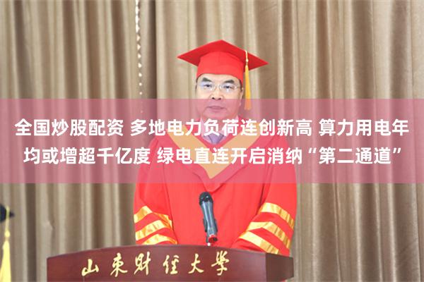 全国炒股配资 多地电力负荷连创新高 算力用电年均或增超千亿度 绿电直连开启消纳“第二通道”