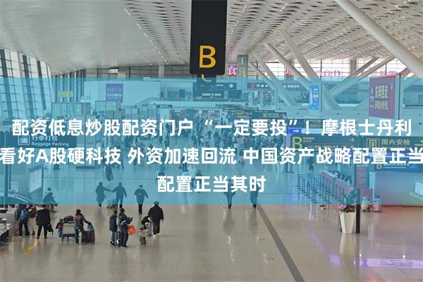 配资低息炒股配资门户 “一定要投”！摩根士丹利明确看好A股硬科技 外资加速回流 中国资产战略配置正当其时