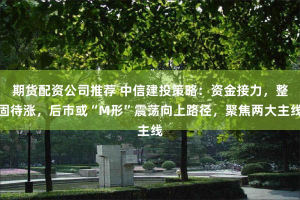 期货配资公司推荐 中信建投策略：资金接力，整固待涨，后市或“M形”震荡向上路径，聚焦两大主线