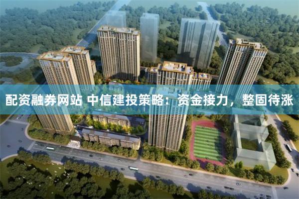 配资融券网站 中信建投策略：资金接力，整固待涨