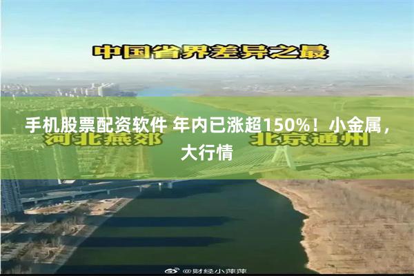 手机股票配资软件 年内已涨超150%！小金属，大行情