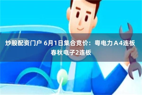炒股配资门户 6月1日集合竞价：粤电力Ａ4连板 春秋电子2连板