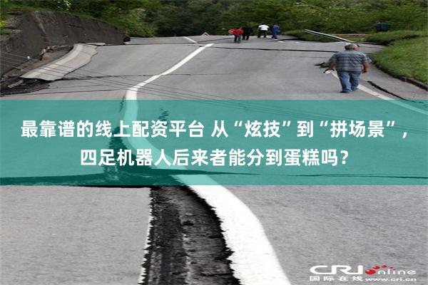 最靠谱的线上配资平台 从“炫技”到“拼场景”，四足机器人后来者能分到蛋糕吗？
