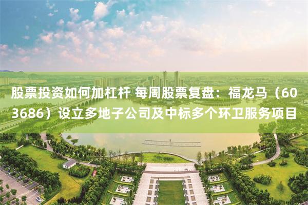 股票投资如何加杠杆 每周股票复盘：福龙马（603686）设立多地子公司及中标多个环卫服务项目