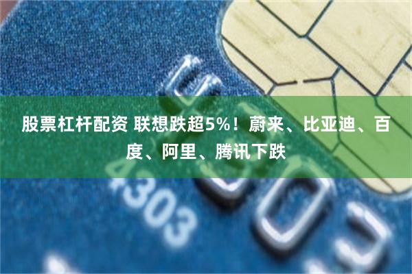 股票杠杆配资 联想跌超5%！蔚来、比亚迪、百度、阿里、腾讯下跌