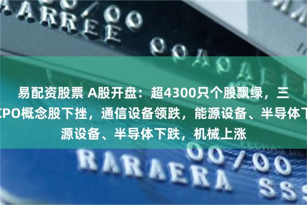 易配资股票 A股开盘：超4300只个股飘绿，三大指数低开；CPO概念股下挫，通信设备领跌，能源设备、半导体下跌，机械上涨