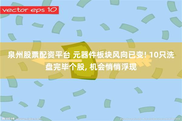 泉州股票配资平台 元器件板块风向已变! 10只洗盘完毕个股, 机会悄悄浮现