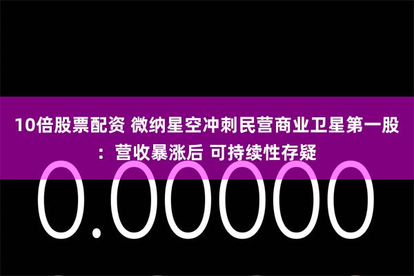 10倍股票配资 微纳星空冲刺民营商业卫星第一股：营收暴涨后 可持续性存疑