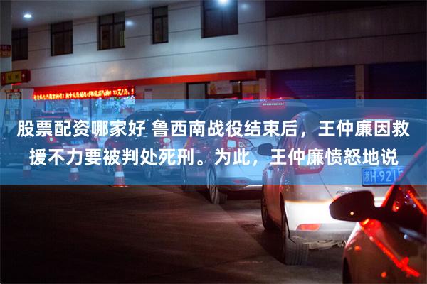 股票配资哪家好 鲁西南战役结束后，王仲廉因救援不力要被判处死刑。为此，王仲廉愤怒地说