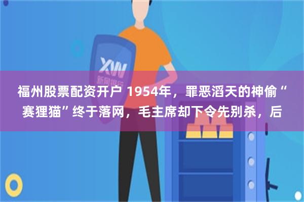 福州股票配资开户 1954年,罪恶滔天的神偷“赛狸猫”终于落网,毛主席却下令先别杀,后