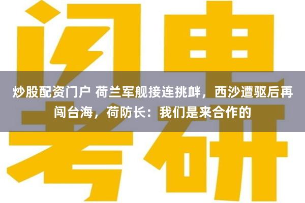 炒股配资门户 荷兰军舰接连挑衅,西沙遭驱后再闯台海,荷防长:我们是来合作的