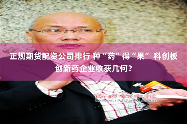 正规期货配资公司排行 种“药”得“果” 科创板创新药企业收获几何？