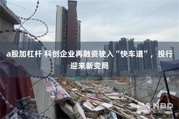 a股加杠杆 科创企业再融资驶入“快车道”，投行迎来新变局