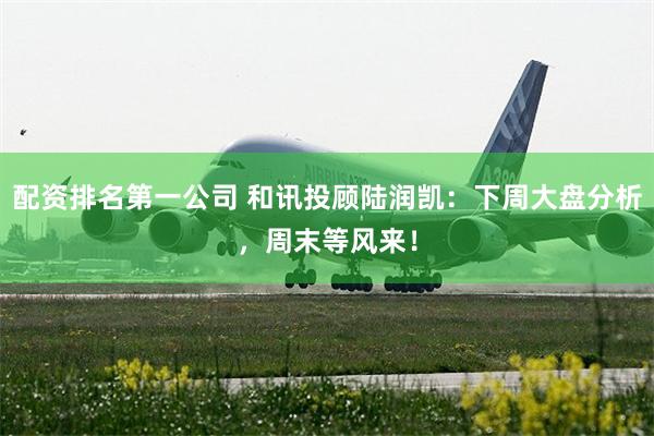 配资排名第一公司 和讯投顾陆润凯：下周大盘分析，周末等风来！