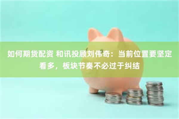 如何期货配资 和讯投顾刘伟奇：当前位置要坚定看多，板块节奏不必过于纠结