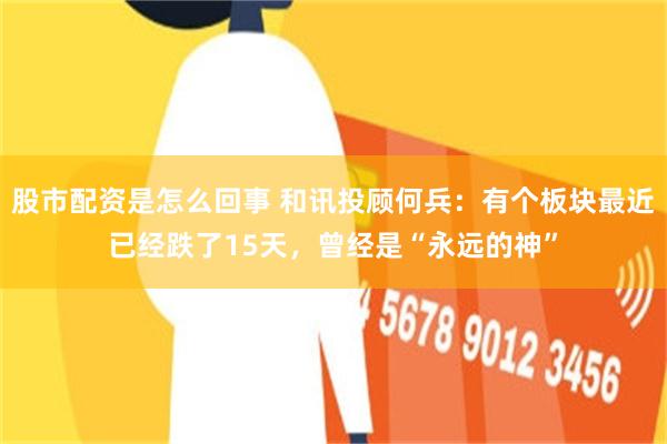 股市配资是怎么回事 和讯投顾何兵：有个板块最近已经跌了15天，曾经是“永远的神”