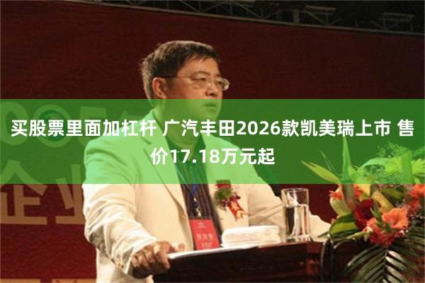 买股票里面加杠杆 广汽丰田2026款凯美瑞上市 售价17.18万元起