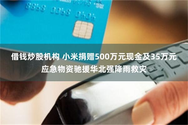 借钱炒股机构 小米捐赠500万元现金及35万元应急物资驰援华北强降雨救灾