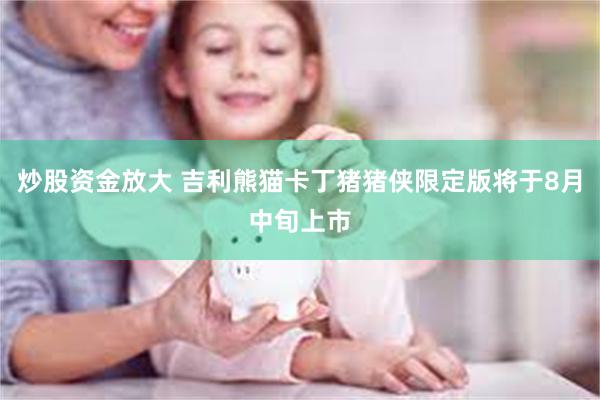 炒股资金放大 吉利熊猫卡丁猪猪侠限定版将于8月中旬上市