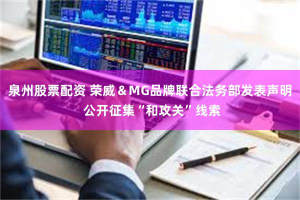 泉州股票配资 荣威＆MG品牌联合法务部发表声明 公开征集“和攻关”线索