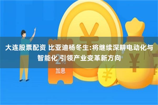 大连股票配资 比亚迪杨冬生:将继续深耕电动化与智能化 引领产业变革新方向