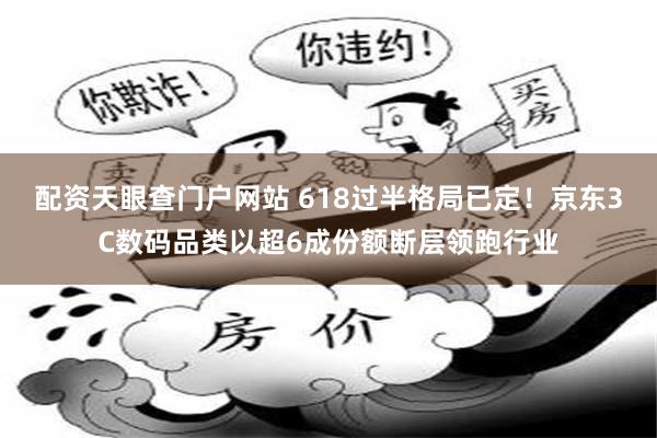 配资天眼查门户网站 618过半格局已定！京东3C数码品类以超6成份额断层领跑行业