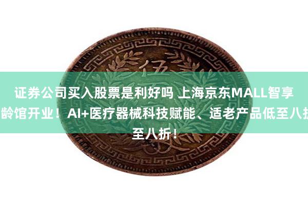 证券公司买入股票是利好吗 上海京东MALL智享银龄馆开业！AI+医疗器械科技赋能、适老产品低至八折！