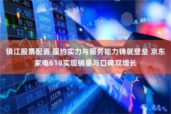镇江股票配资 履约实力与服务能力铸就壁垒 京东家电618实现销量与口碑双增长