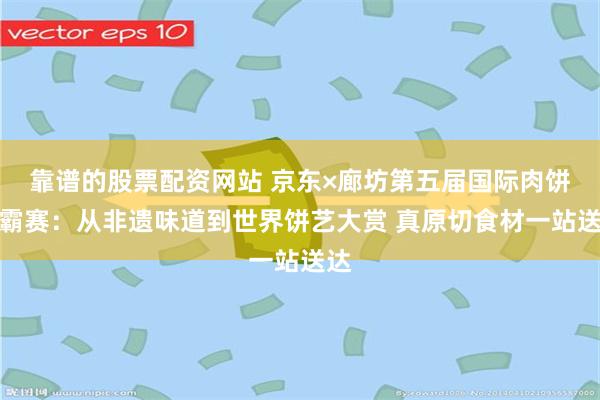 靠谱的股票配资网站 京东×廊坊第五届国际肉饼争霸赛：从非遗味道到世界饼艺大赏 真原切食材一站送达