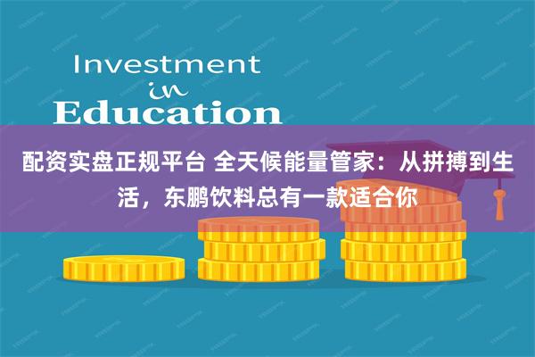 配资实盘正规平台 全天候能量管家：从拼搏到生活，东鹏饮料总有一款适合你