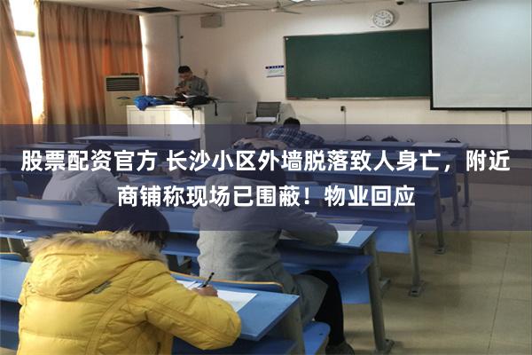 股票配资官方 长沙小区外墙脱落致人身亡，附近商铺称现场已围蔽！物业回应