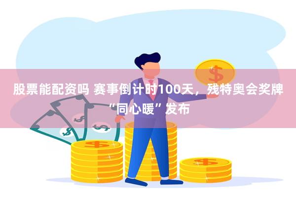 股票能配资吗 赛事倒计时100天,残特奥会奖牌“同心暖”发布