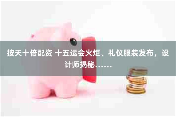 按天十倍配资 十五运会火炬、礼仪服装发布，设计师揭秘……