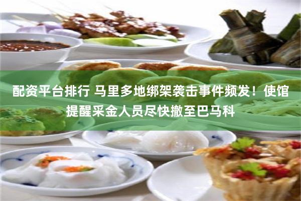 配资平台排行 马里多地绑架袭击事件频发！使馆提醒采金人员尽快撤至巴马科