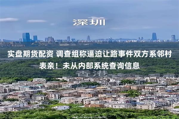 实盘期货配资 调查组称逼迫让路事件双方系邻村表亲！未从内部系统查询信息