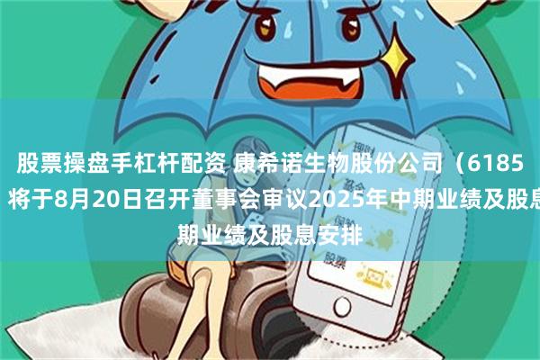 股票操盘手杠杆配资 康希诺生物股份公司（6185.HK）将于8月20日召开董事会审议2025年中期业绩及股息安排